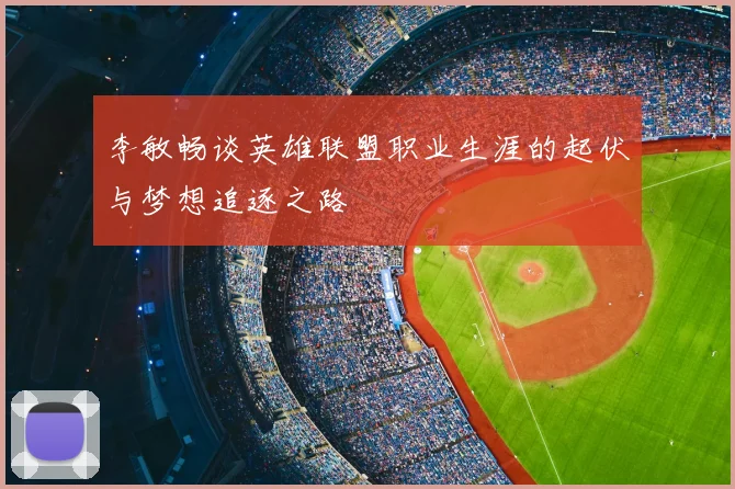 李敏畅谈英雄联盟职业生涯的起伏与梦想追逐之路