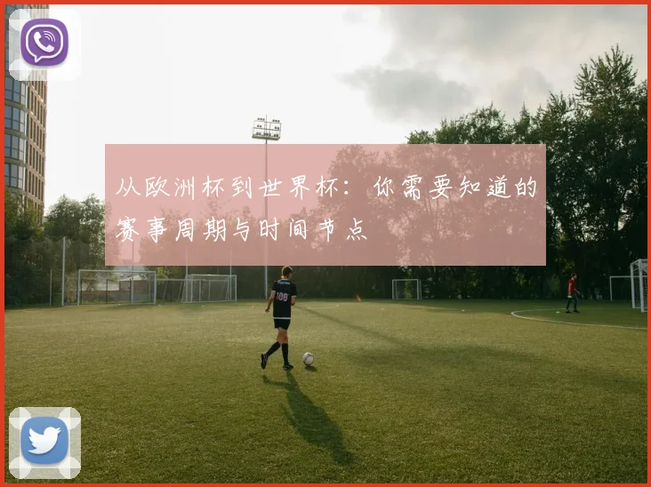 从欧洲杯到世界杯：你需要知道的赛事周期与时间节点