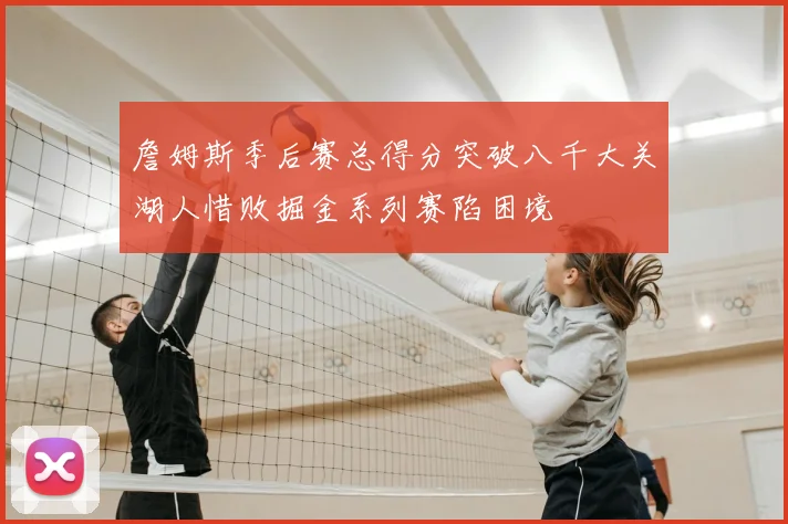 詹姆斯季后赛总得分突破八千大关湖人惜败掘金系列赛陷困境