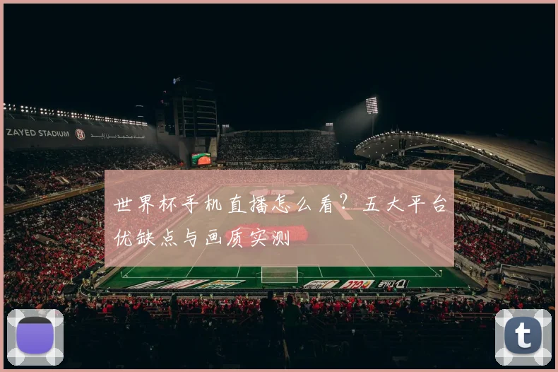 世界杯手机直播怎么看？五大平台优缺点与画质实测