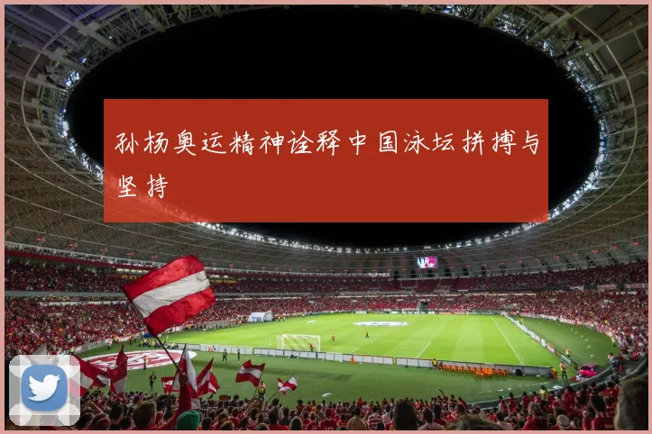 孙杨奥运精神诠释中国泳坛拼搏与坚持