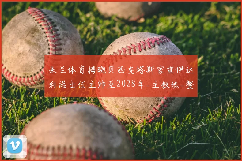 米兰体育揭晓贝西克塔斯官宣伊达利诺出任主帅至2028年_主教练_整体_博洛尼亚
