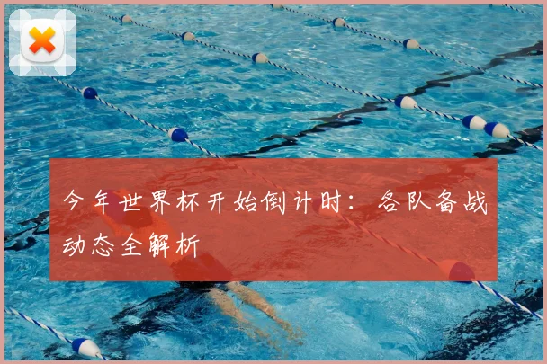 今年世界杯开始倒计时:各队备战动态全解析