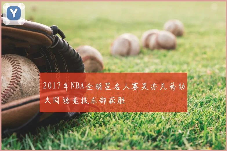 2017年NBA全明星名人赛吴亦凡蒋劲夫同场竞技东部获胜