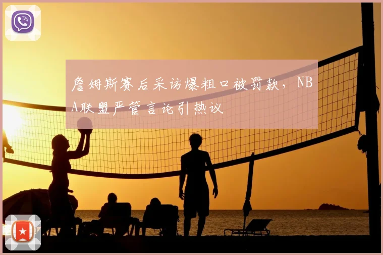 詹姆斯赛后采访爆粗口被罚款，NBA联盟严管言论引热议