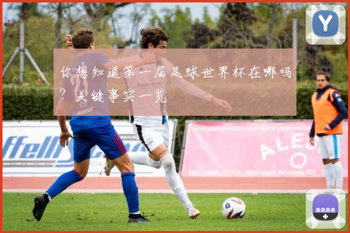 你想知道第一届足球世界杯在哪吗？关键事实一览