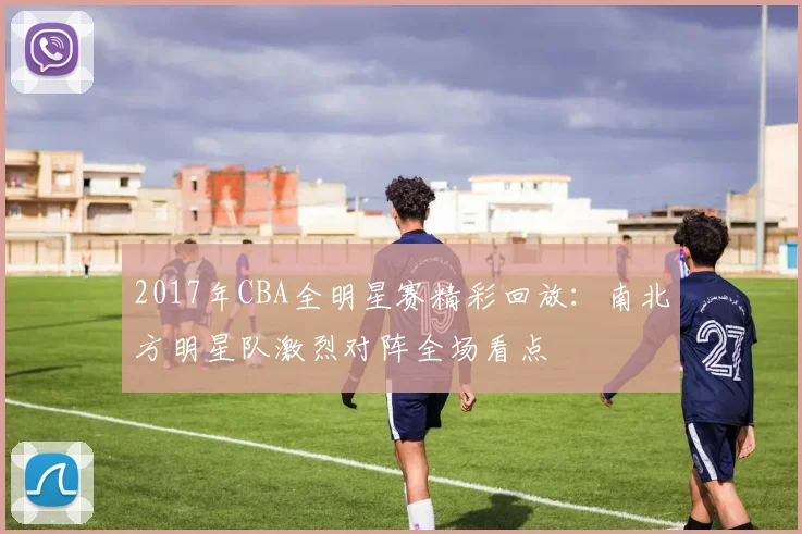 2017年CBA全明星赛精彩回放：南北方明星队激烈对阵全场看点
