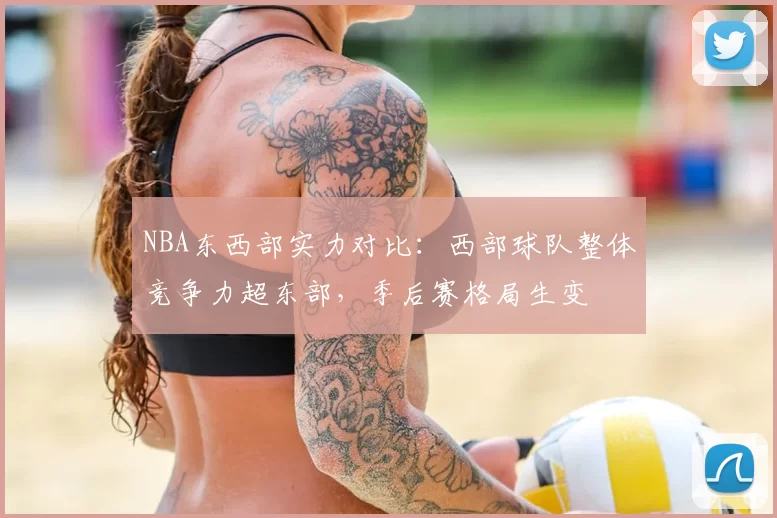 NBA东西部实力对比：西部球队整体竞争力超东部，季后赛格局生变