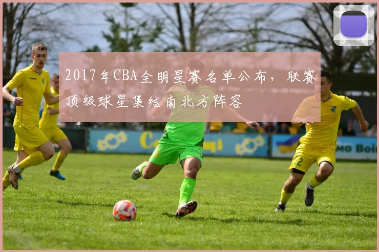 2017年CBA全明星赛名单公布,联赛顶级球星集结南北方阵容