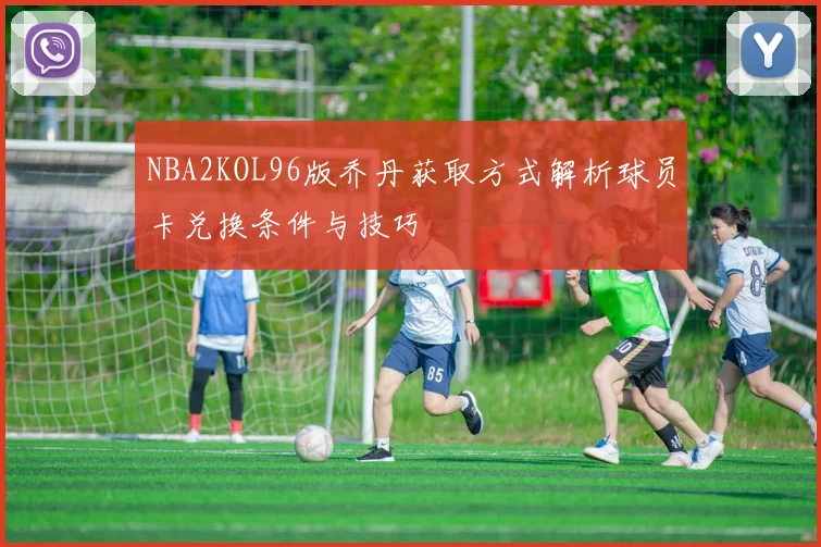 NBA2KOL96版乔丹获取方式解析球员卡兑换条件与技巧