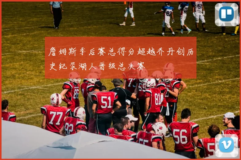 詹姆斯季后赛总得分超越乔丹创历史纪录湖人晋级总决赛