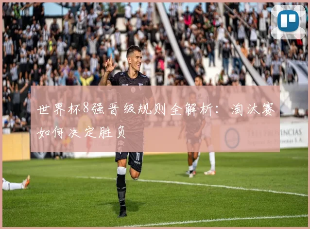 世界杯8强晋级规则全解析:淘汰赛如何决定胜负