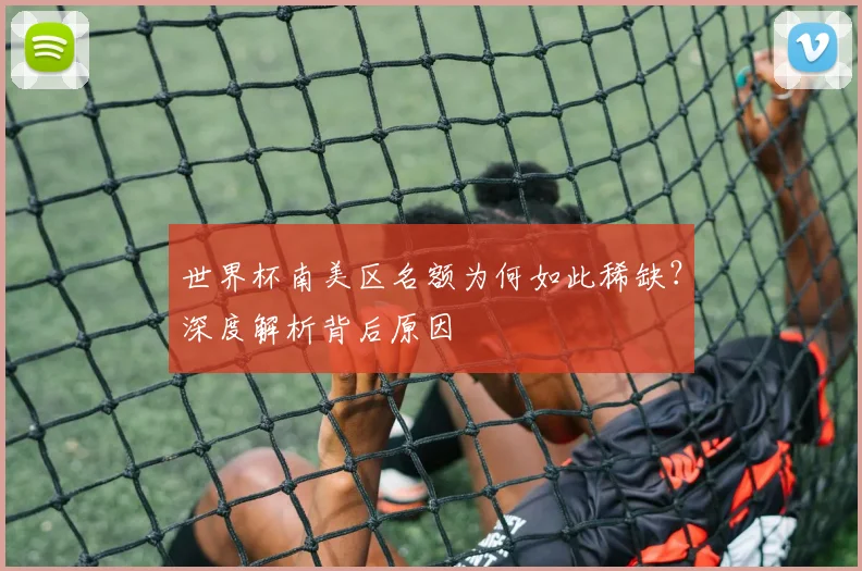 世界杯南美区名额为何如此稀缺？深度解析背后原因
