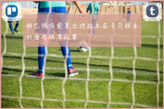 姆巴佩伤愈复出迎战本菲卡贝林米利唐恐缺席比赛