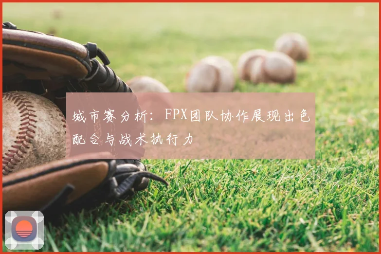 城市赛分析：FPX团队协作展现出色配合与战术执行力