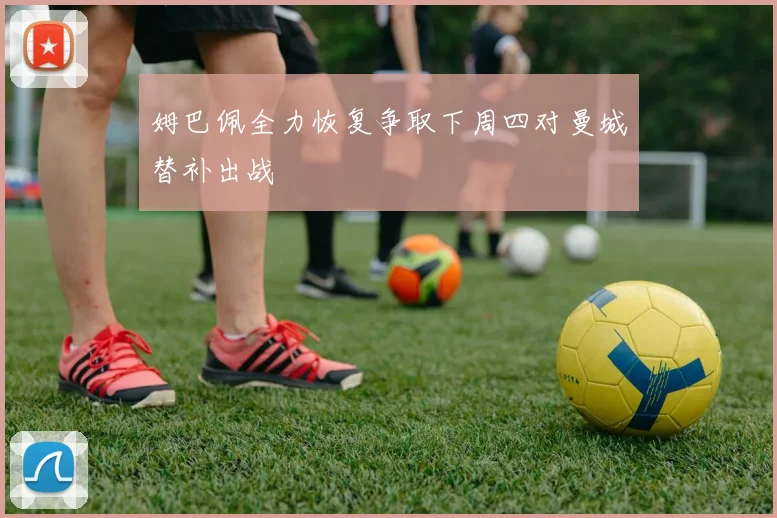 姆巴佩全力恢复争取下周四对曼城替补出战
