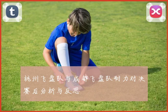 杭州飞盘队与成都飞盘队耐力对决赛后分析与反思