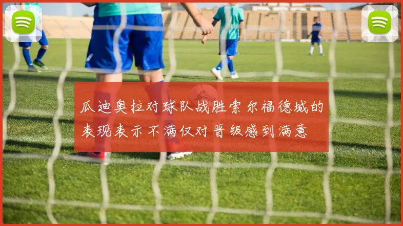 瓜迪奥拉对球队战胜索尔福德城的表现表示不满仅对晋级感到满意