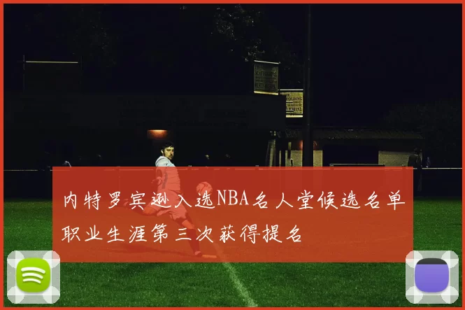 内特罗宾逊入选NBA名人堂候选名单职业生涯第三次获得提名