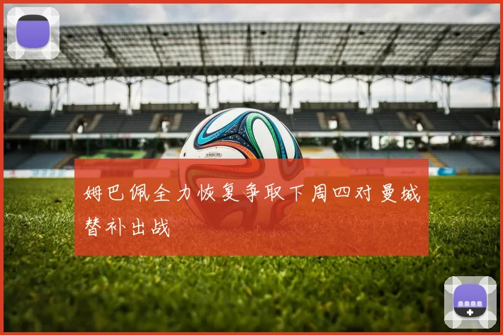姆巴佩全力恢复争取下周四对曼城替补出战