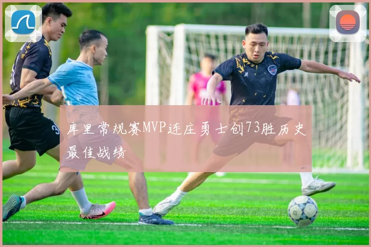 库里常规赛MVP连庄勇士创73胜历史最佳战绩