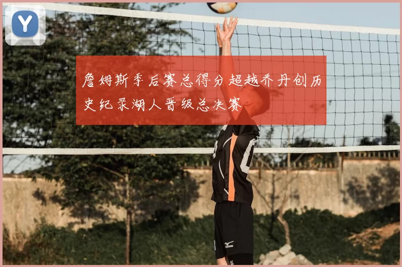詹姆斯季后赛总得分超越乔丹创历史纪录湖人晋级总决赛
