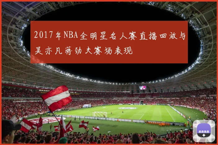 2017年NBA全明星名人赛直播回放与吴亦凡蒋劲夫赛场表现