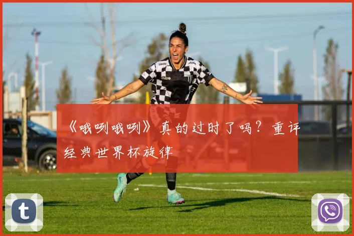 《哦咧哦咧》真的过时了吗?重评经典世界杯旋律