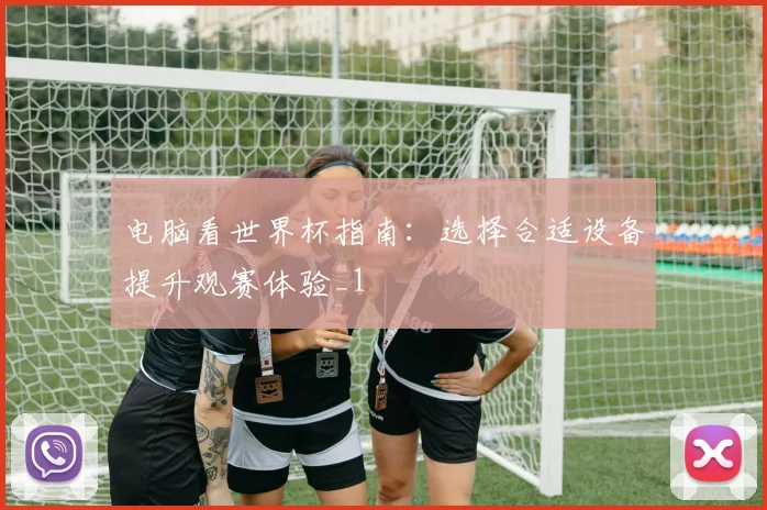 电脑看世界杯指南：选择合适设备提升观赛体验_1