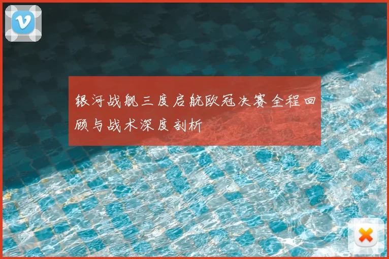 银河战舰三度启航欧冠决赛全程回顾与战术深度剖析