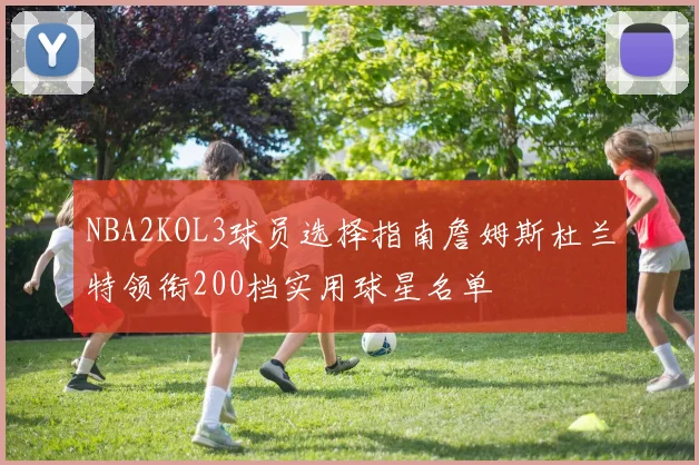 NBA2KOL3球员选择指南詹姆斯杜兰特领衔200档实用球星名单